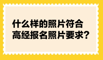 什么樣的照片符合高經(jīng)報名照片要求？