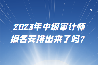 2023年中級審計(jì)師報(bào)名安排出來了嗎？