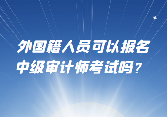 外國(guó)籍人員可以報(bào)名中級(jí)審計(jì)師考試嗎？