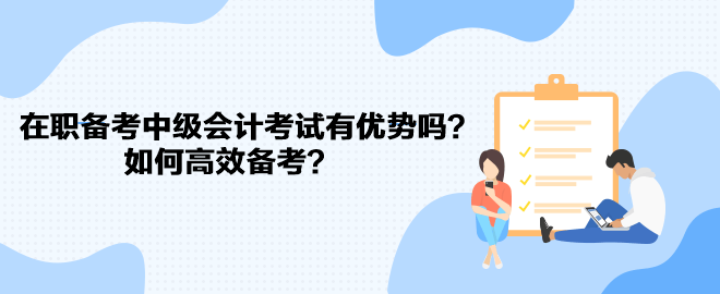 在職備考中級會計考試有優(yōu)勢嗎？如何高效備考？