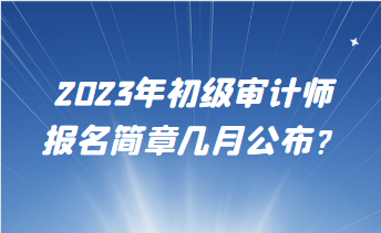 2023年初級(jí)審計(jì)師報(bào)名簡(jiǎn)章幾月公布？