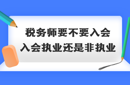 稅務(wù)師要不要入會？入會執(zhí)業(yè)還是非執(zhí)業(yè)