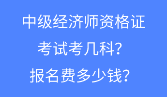 中級經(jīng)濟師資格證考試考幾科？報名費多少錢？