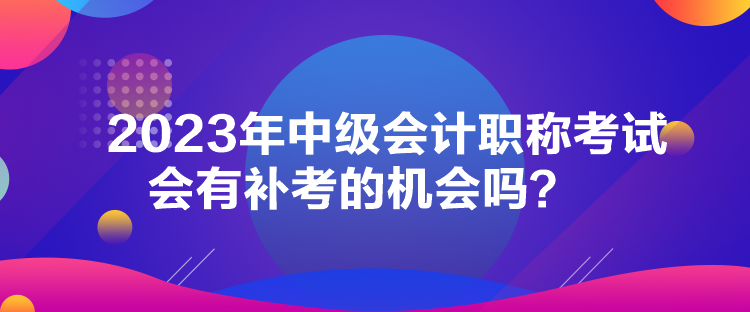 2023年中級會計職稱考試會有補考的機會嗎？