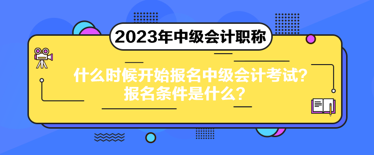 什么時候開始報名中級會計考試？報名條件是什么？