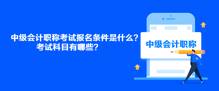 中級(jí)會(huì)計(jì)職稱考試報(bào)名條件是什么？考試科目有哪些？