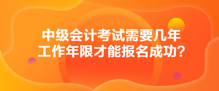 中級會計考試需要幾年工作年限才能報名成功？