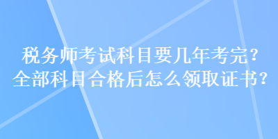 稅務(wù)師考試科目要幾年考完？全部科目合格后怎么領(lǐng)取證書？