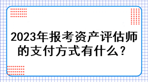 2023年報(bào)考資產(chǎn)評(píng)估師的支付方式有什么？