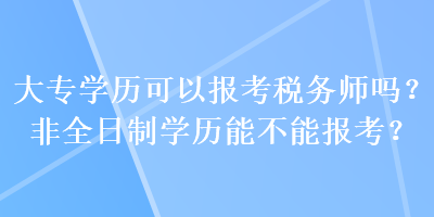 大專學(xué)歷可以報(bào)考稅務(wù)師嗎？非全日制學(xué)歷能不能報(bào)考？