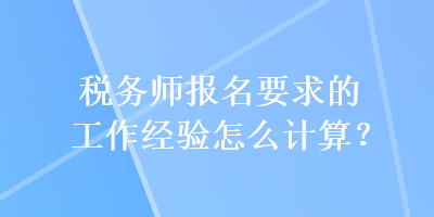 稅務(wù)師報(bào)名要求的工作經(jīng)驗(yàn)怎么計(jì)算？