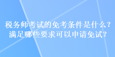 稅務(wù)師考試的免考條件是什么？滿足哪些要求可以申請免試？