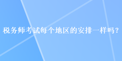 稅務(wù)師考試每個地區(qū)的安排一樣嗎？