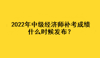 2022年中級(jí)經(jīng)濟(jì)師補(bǔ)考成績(jī)什么時(shí)候發(fā)布？