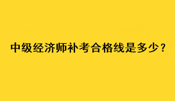 中級經(jīng)濟(jì)師補(bǔ)考合格線是多少？