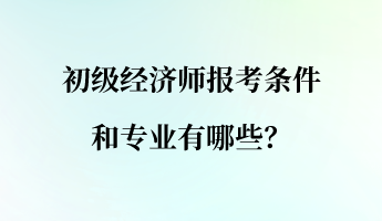 初級經(jīng)濟師報考條件和專業(yè)有哪些？