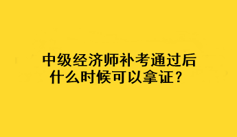 中級經(jīng)濟師補考通過后什么時候可以拿證？