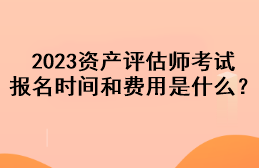 2023資產(chǎn)評估師考試報名時間和費用是什么？