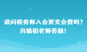 請問稅務(wù)師入會(huì)要交會(huì)費(fèi)嗎？肖晴初老師答疑