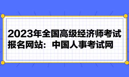 2023年全國高級經(jīng)濟(jì)師考試報(bào)名網(wǎng)站：中國人事考試網(wǎng)