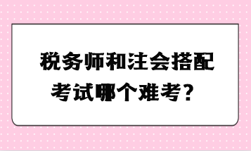 稅務(wù)師和注會(huì)搭配考試哪個(gè)難考