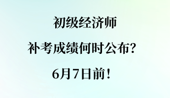 初級經(jīng)濟師補考成績何時公布？6月7日前！