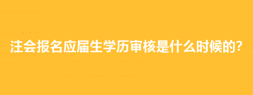 注會報名應屆生學歷審核是什么時候的？