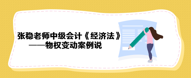 【收藏下載】張穩(wěn)老師中級(jí)會(huì)計(jì)《經(jīng)濟(jì)法》物權(quán)變動(dòng)案例說(shuō)（三）