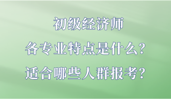 初級(jí)經(jīng)濟(jì)師各專業(yè)特點(diǎn)是什么？適合哪些人群報(bào)考？