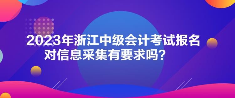 2023年浙江中級會計考試報名對信息采集有要求嗎？