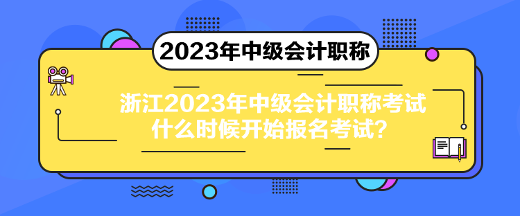 浙江2023年中級會計職稱考試什么時候開始報名考試？