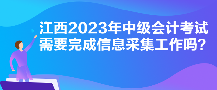 江西2023年中級會計考試需要完成信息采集工作嗎？