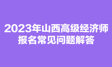 2023年山西高級(jí)經(jīng)濟(jì)師報(bào)名常見(jiàn)問(wèn)題解答