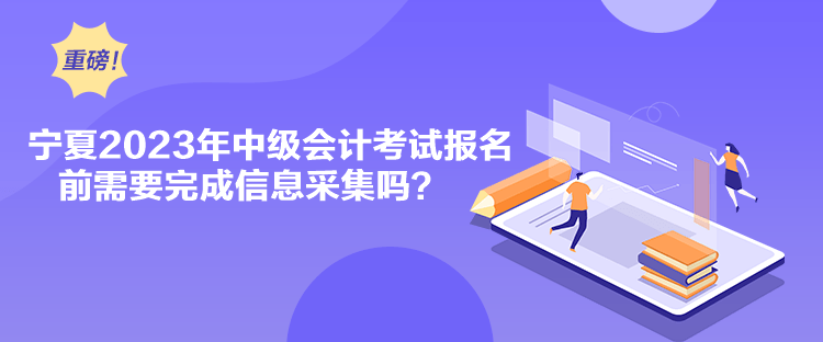 寧夏2023年中級會計(jì)考試報(bào)名前需要完成信息采集嗎？