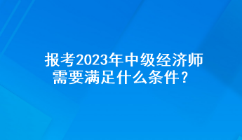 報(bào)考2023年中級(jí)經(jīng)濟(jì)師需要滿足什么條件？