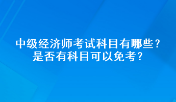 中級經(jīng)濟師考試科目有哪些？是否有科目可以免考？