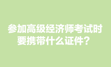 參加高級經(jīng)濟師考試時，要攜帶什么證件？