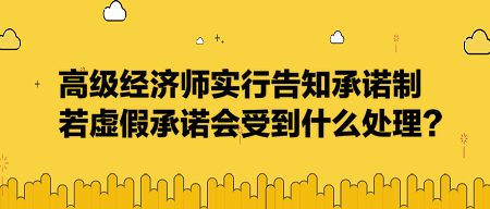 高級(jí)經(jīng)濟(jì)師實(shí)行告知承諾制，若虛假承諾會(huì)受到什么處理？