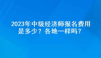 2023年中級(jí)經(jīng)濟(jì)師報(bào)名費(fèi)用是多少？各地一樣嗎？