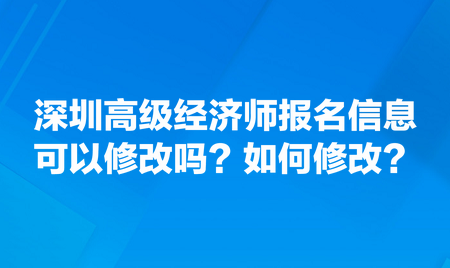 請(qǐng)問(wèn)深圳高級(jí)經(jīng)濟(jì)師報(bào)名信息可以修改嗎？如何修改？