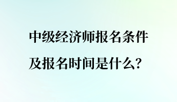 中級(jí)經(jīng)濟(jì)師報(bào)名條件及報(bào)名時(shí)間是什么？