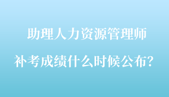 助理人力資源管理師補(bǔ)考成績(jī)什么時(shí)候公布？