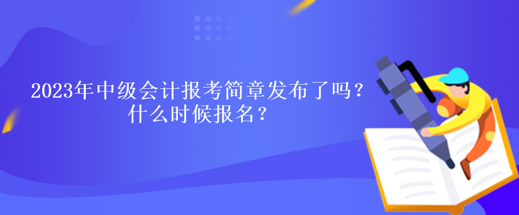 2023年中級會計報考簡章發(fā)布了嗎？什么時候報名？