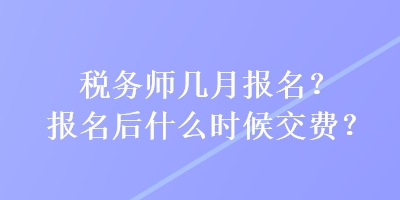 稅務(wù)師幾月報(bào)名？報(bào)名后什么時(shí)候交費(fèi)？