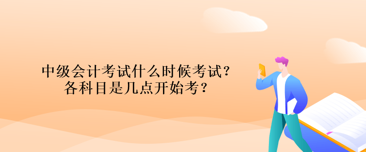 中級會計考試什么時候考試？各科目是幾點開始考？