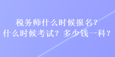 稅務(wù)師什么時(shí)候報(bào)名？什么時(shí)候考試？多少錢一科？