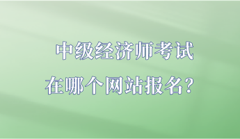 中級經(jīng)濟(jì)師考試在哪個網(wǎng)站報名？