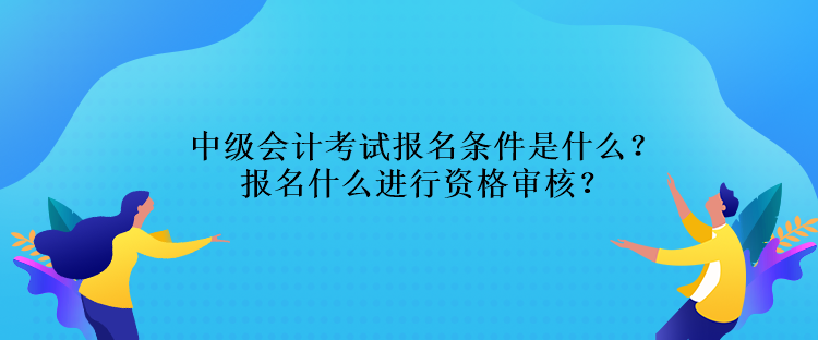 中級(jí)會(huì)計(jì)考試報(bào)名條件是什么？報(bào)名什么進(jìn)行資格審核？