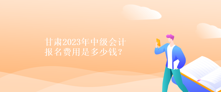 甘肅2023年中級會計報名費用是多少錢？