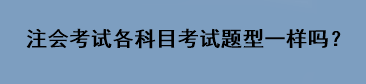 注會考試各科目考試題型一樣嗎？